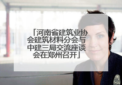 河南省建筑业协会建筑材料分会与中建三局交流座谈会在郑州召开