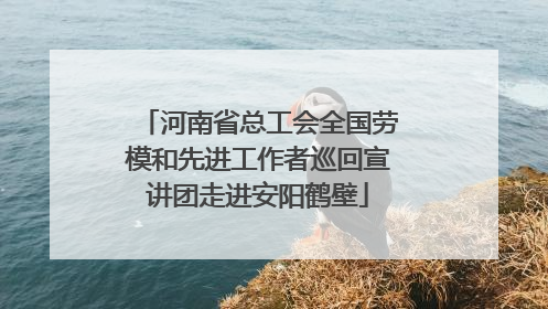 河南省总工会全国劳模和先进工作者巡回宣讲团走进安阳鹤壁