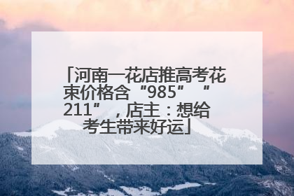 河南一花店推高考花束价格含“985”“211”，店主：想给考生带来好运