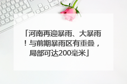 河南再迎暴雨、大暴雨！与前期暴雨区有重叠，局部可达200毫米