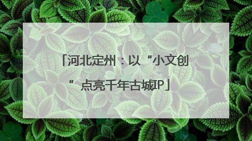 河北定州：以“小文创”点亮千年古城IP
