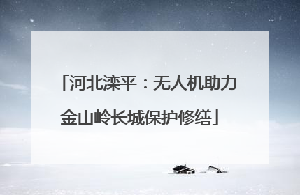 河北滦平：无人机助力金山岭长城保护修缮