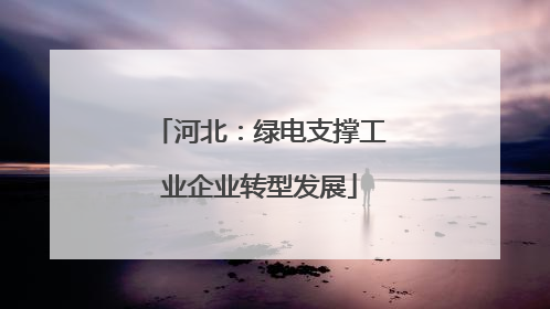 河北：绿电支撑工业企业转型发展