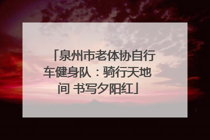 泉州市老体协自行车健身队：骑行天地间 书写夕阳红
