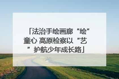 法治手绘画廊“绘”童心 高原检察以“艺”护航少年成长路