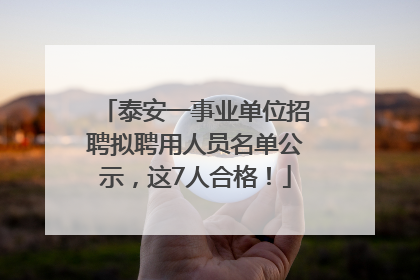 泰安一事业单位招聘拟聘用人员名单公示，这7人合格！