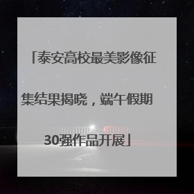 泰安高校最美影像征集结果揭晓，端午假期30强作品开展