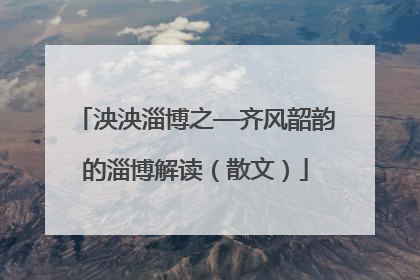 泱泱淄博之—齐风韶韵的淄博解读（散文）