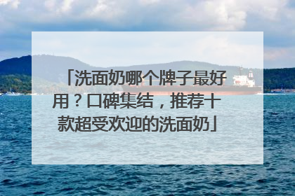 洗面奶哪个牌子最好用？口碑集结，推荐十款超受欢迎的洗面奶