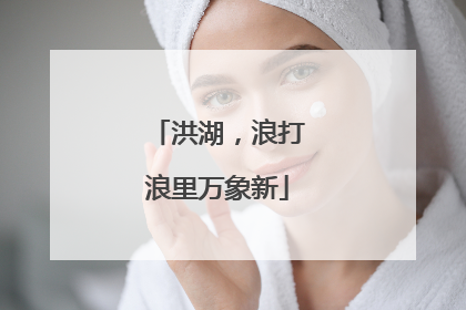 洪湖，浪打浪里万象新