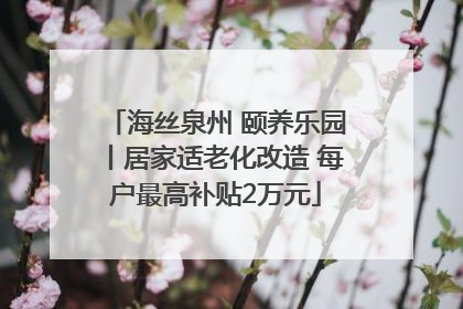 海丝泉州 颐养乐园丨居家适老化改造 每户最高补贴2万元
