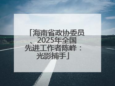 海南省政协委员、2025年全国先进工作者陈峰：光影捕手