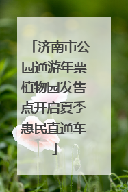 济南市公园通游年票植物园发售点开启夏季惠民直通车