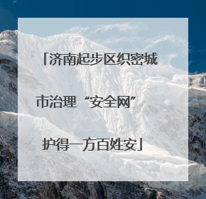 济南起步区织密城市治理“安全网” 护得一方百姓安