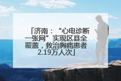 济南：“心电诊断一张网”实现区县全覆盖，救治胸痛患者2.19万人次