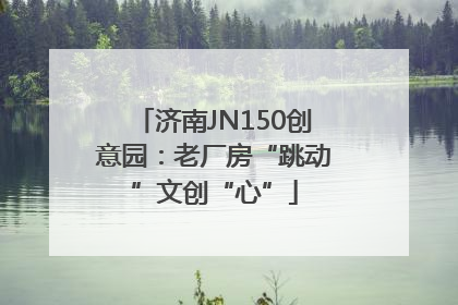 济南JN150创意园：老厂房“跳动”文创“心”