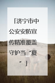 济宁市中公安安防宣传精准覆盖守护当“夏”