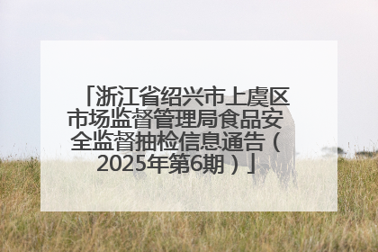 浙江省绍兴市上虞区市场监督管理局食品安全监督抽检信息通告（2025年第6期）