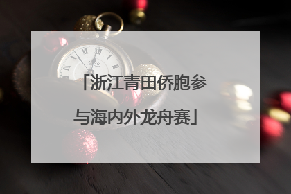 浙江青田侨胞参与海内外龙舟赛