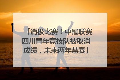 消极比赛！中冠联赛四川青年竞技队被取消成绩，未来两年禁赛