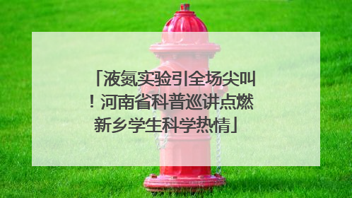 液氮实验引全场尖叫！河南省科普巡讲点燃新乡学生科学热情