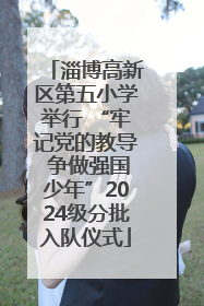 淄博高新区第五小学举行 “牢记党的教导 争做强国少年”2024级分批入队仪式