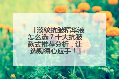 淡纹抗皱精华液怎么选？十大抗皱款式推荐分析，让选购得心应手！
