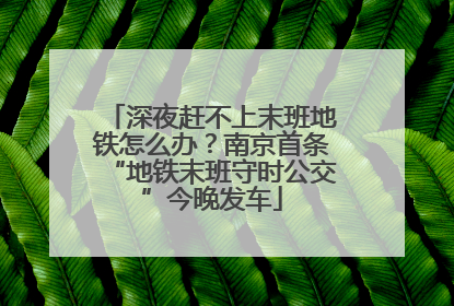 深夜赶不上末班地铁怎么办？南京首条“地铁末班守时公交”今晚发车