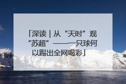 深读｜从“天时”观“苏超”——一只球何以踢出全网喝彩