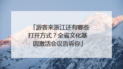 游客来浙江还有哪些打开方式？全省文化基因激活会议告诉你