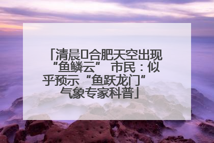 清晨﻿合肥天空出现“鱼鳞云” 市民：似乎预示“鱼跃龙门” 气象专家科普