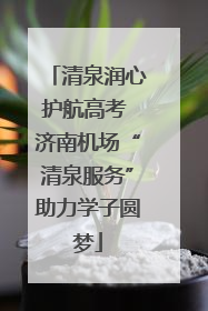 清泉润心护航高考 济南机场“清泉服务”助力学子圆梦