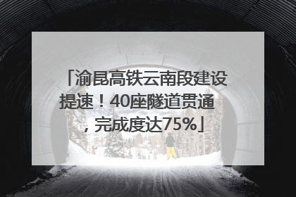 渝昆高铁云南段建设提速！40座隧道贯通，完成度达75%