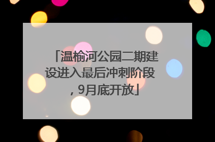 温榆河公园二期建设进入最后冲刺阶段，9月底开放