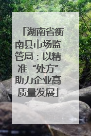 湖南省衡南县市场监管局：以精准“处方”助力企业高质量发展