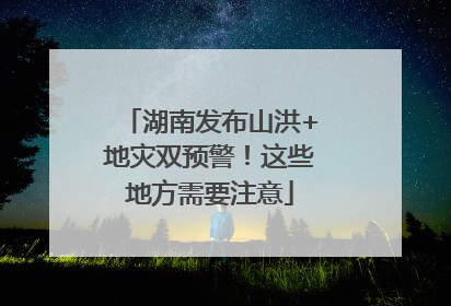 湖南发布山洪+地灾双预警！这些地方需要注意