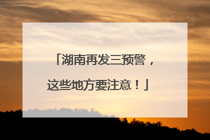 湖南再发三预警，这些地方要注意！