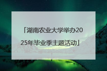 湖南农业大学举办2025年毕业季主题活动