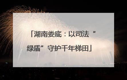 湖南娄底：以司法“绿盾”守护千年梯田