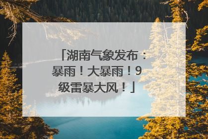 湖南气象发布：暴雨！大暴雨！9级雷暴大风！
