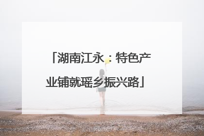 湖南江永：特色产业铺就瑶乡振兴路