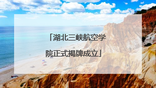 湖北三峡航空学院正式揭牌成立