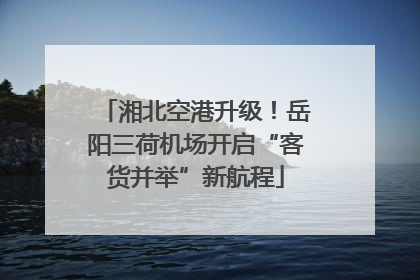 湘北空港升级！岳阳三荷机场开启“客货并举”新航程