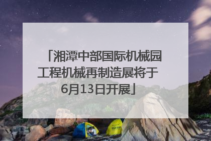 湘潭中部国际机械园工程机械再制造展将于6月13日开展