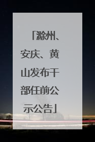 滁州、安庆、黄山发布干部任前公示公告
