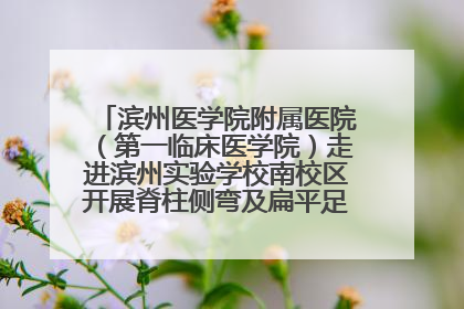 滨州医学院附属医院（第一临床医学院）走进滨州实验学校南校区开展脊柱侧弯及扁平足公益筛查活动