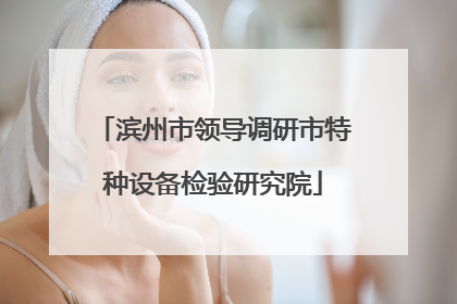 滨州市领导调研市特种设备检验研究院