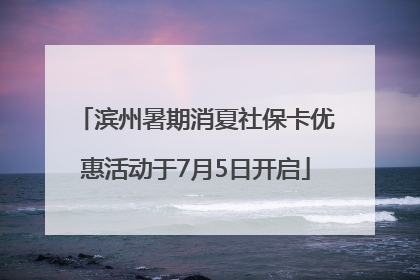 滨州暑期消夏社保卡优惠活动于7月5日开启