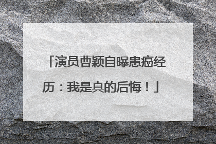 演员曹颖自曝患癌经历：我是真的后悔！