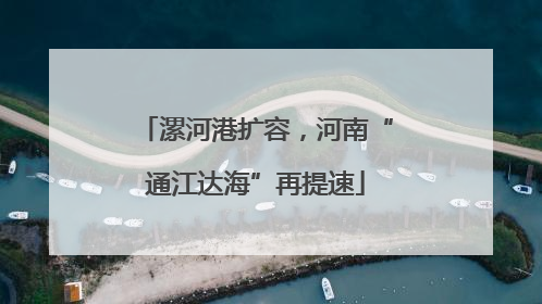 漯河港扩容，河南“通江达海”再提速